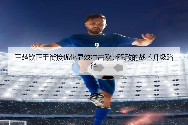 王楚钦正手衔接优化显效冲击欧洲强敌的战术升级路径