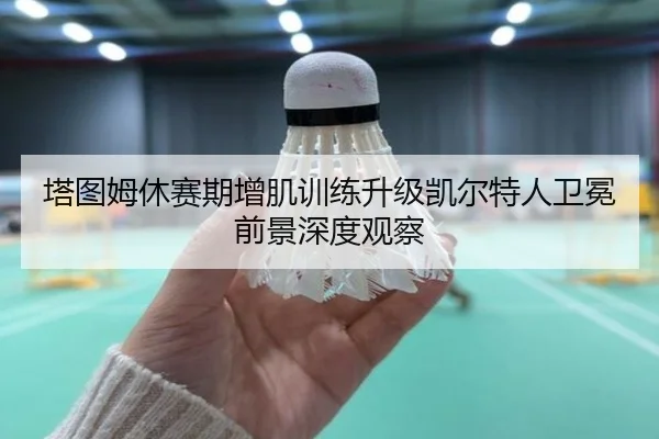 塔图姆休赛期增肌训练升级凯尔特人卫冕前景深度观察