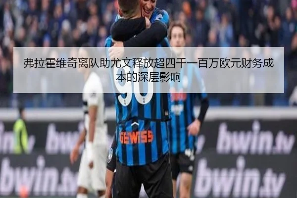 弗拉霍维奇离队助尤文释放超四千一百万欧元财务成本的深层影响